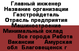 Главный инженер › Название организации ­ Газстройдеталь › Отрасль предприятия ­ Машиностроение › Минимальный оклад ­ 100 000 - Все города Работа » Вакансии   . Амурская обл.,Благовещенск г.